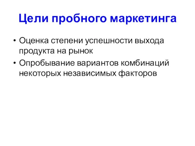 Цели пробного маркетинга Оценка степени успешности выхода продукта на рынок Опробывание вариантов комбинаций некоторых независимых факторов