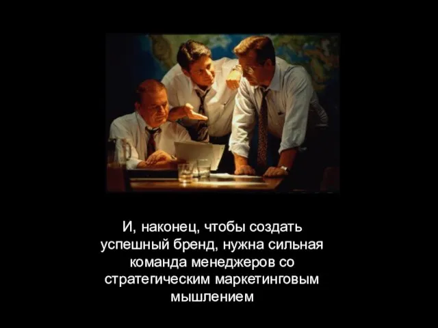 И, наконец, чтобы создать успешный бренд, нужна сильная команда менеджеров со стратегическим маркетинговым мышлением