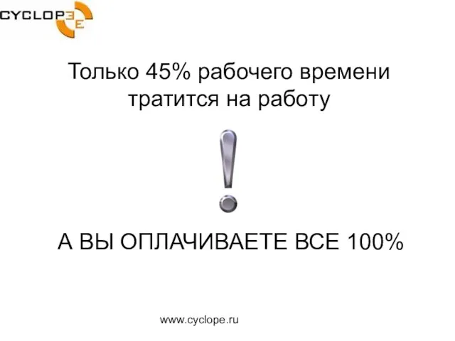 www.cyclope.ru Только 45% рабочего времени тратится на работу А ВЫ ОПЛАЧИВАЕТЕ ВСЕ 100%