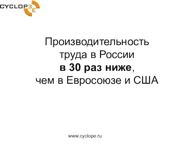 www.cyclope.ru Производительность труда в России в 30 раз ниже, чем в Евросоюзе и США
