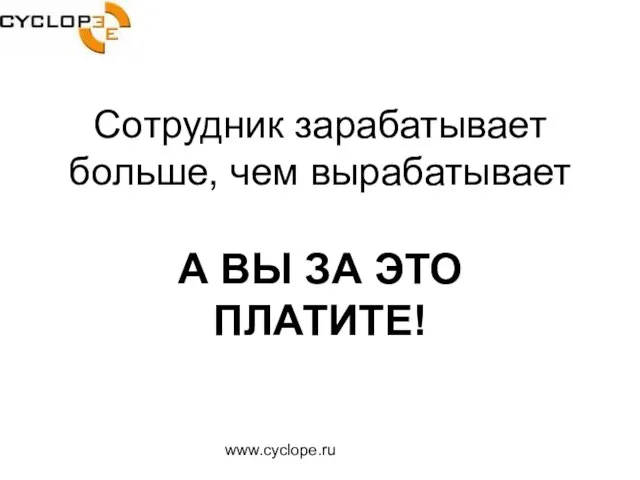 www.cyclope.ru Сотрудник зарабатывает больше, чем вырабатывает А ВЫ ЗА ЭТО ПЛАТИТЕ!