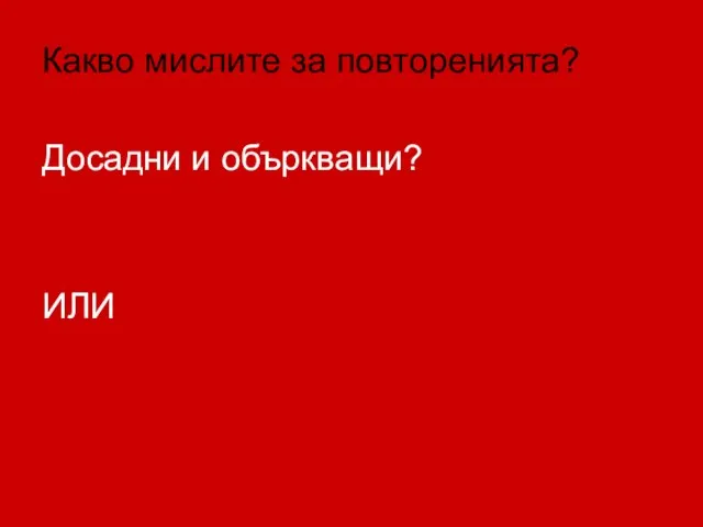 Какво мислите за повторенията? Досадни и объркващи? ИЛИ