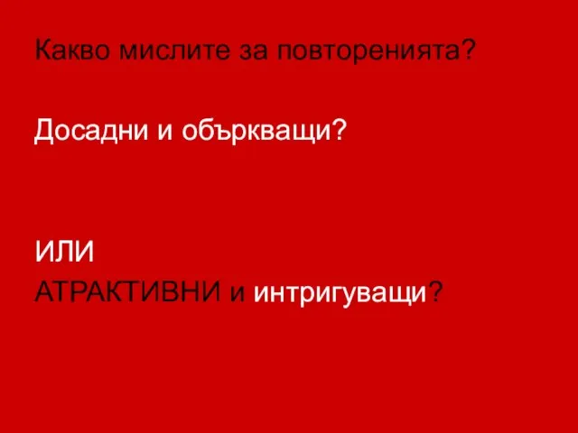 Какво мислите за повторенията? Досадни и объркващи? ИЛИ АТРАКТИВНИ и интригуващи?