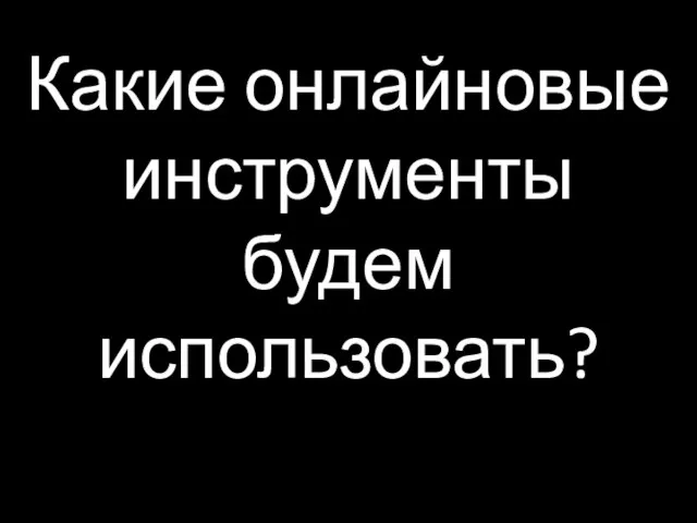 Какие онлайновые инструменты будем использовать?