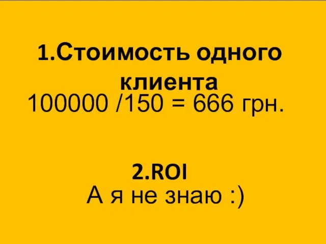 Стоимость одного клиента ROI 100000 /150 = 666 грн. А я не знаю :)