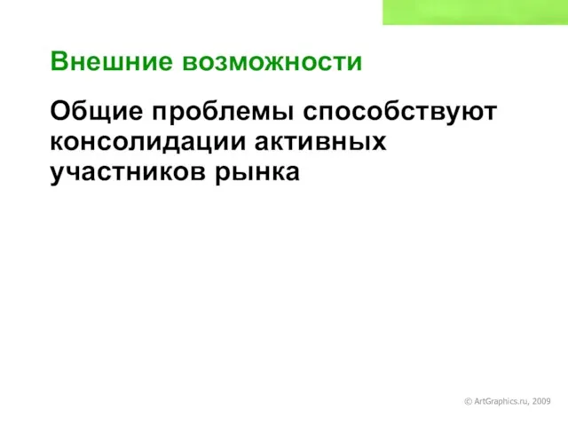 © ArtGraphics.ru, 2009 Внешние возможности Общие проблемы способствуют консолидации активных участников рынка