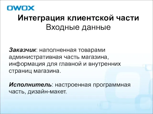 Интеграция клиентской части Входные данные Заказчик: наполненная товарами административная часть магазина,