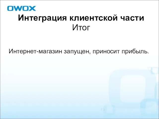 Интеграция клиентской части Итог Интернет-магазин запущен, приносит прибыль.