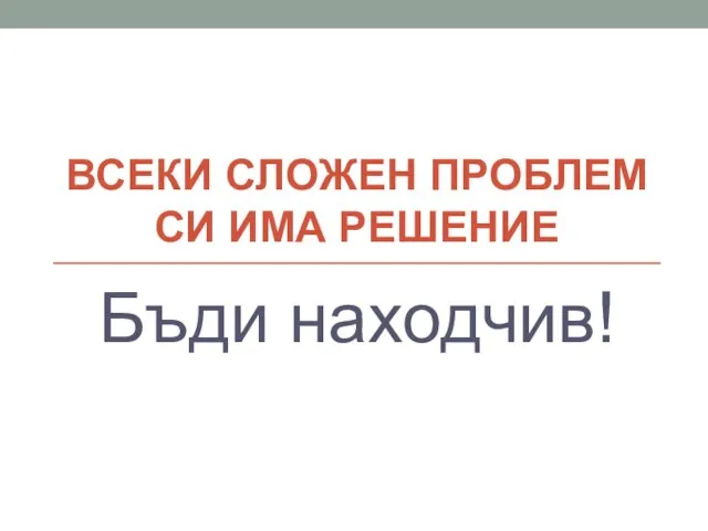 ВСЕКИ СЛОЖЕН ПРОБЛЕМ СИ ИМА РЕШЕНИЕ Бъди находчив!