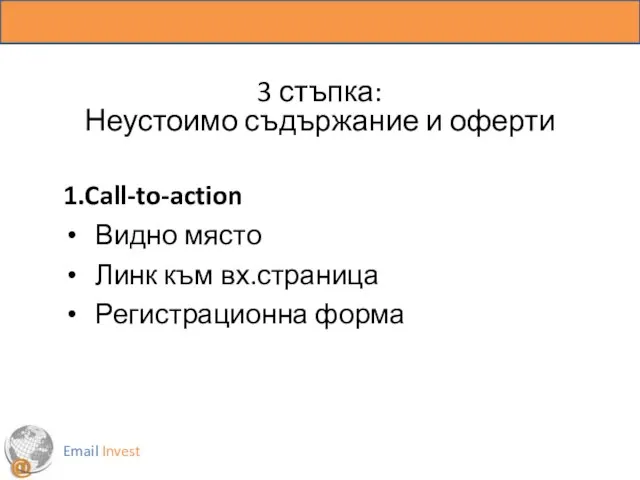 3 стъпка: Неустоимо съдържание и оферти 1.Call-to-action Видно място Линк към вх.страница Регистрационна форма Email Invest