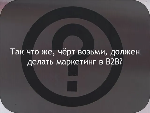 Так что же, чёрт возьми, должен делать маркетинг в B2B?