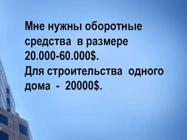 Мне нужны оборотные средства в размере 20.000-60.000$. Для строительства одного дома - 20000$.