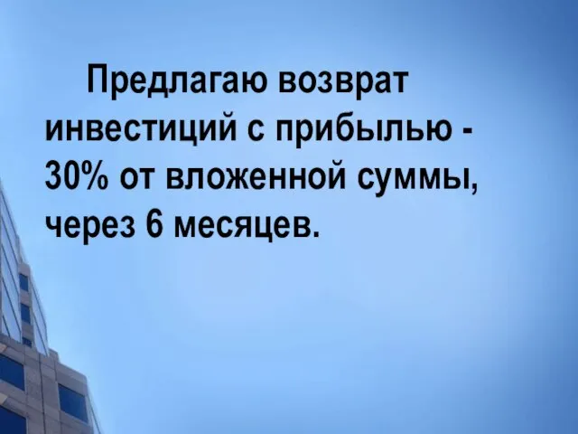 Предлагаю возврат инвестиций c прибылью - 30% от вложенной суммы, через 6 месяцев.