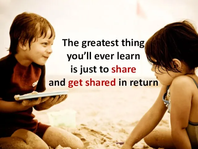 The greatest thing you’ll ever learn is just to share and get shared in return