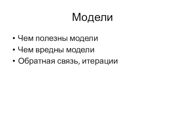 Модели Чем полезны модели Чем вредны модели Обратная связь, итерации