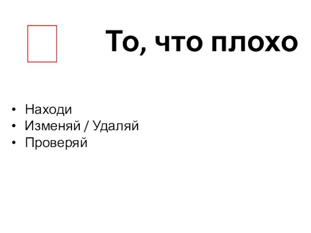 То, что плохо ? Находи Изменяй / Удаляй Проверяй