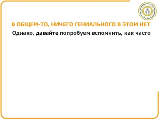 В ОБЩЕМ-ТО, НИЧЕГО ГЕНИАЛЬНОГО В ЭТОМ НЕТ Однако, давайте попробуем вспомнить, как часто