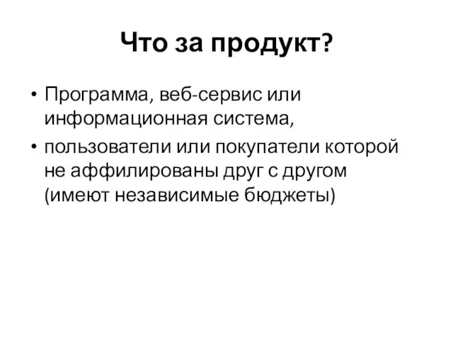 Что за продукт? Программа, веб-сервис или информационная система, пользователи или покупатели