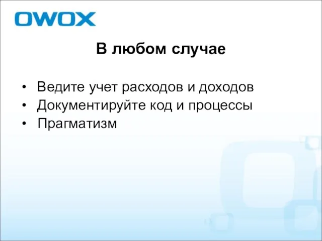 В любом случае Ведите учет расходов и доходов Документируйте код и процессы Прагматизм