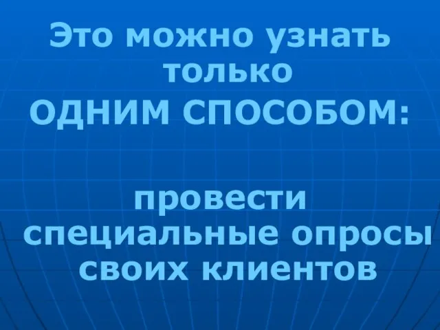 Это можно узнать только ОДНИМ СПОСОБОМ: провести специальные опросы своих клиентов