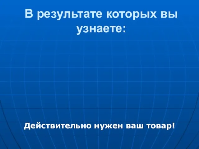 В результате которых вы узнаете: Действительно нужен ваш товар!