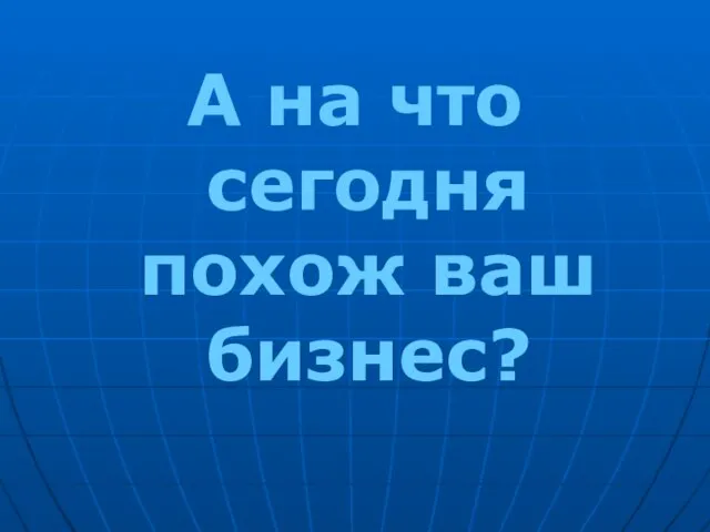 А на что сегодня похож ваш бизнес?