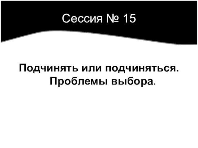 Сессия № 15 Подчинять или подчиняться. Проблемы выбора.