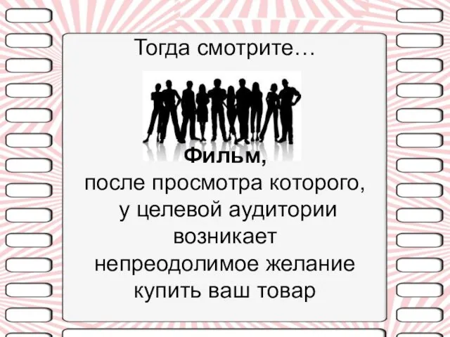 Тогда смотрите… Фильм, после просмотра которого, у целевой аудитории возникает непреодолимое желание купить ваш товар