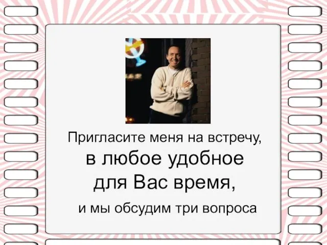 Пригласите меня на встречу, в любое удобное для Вас время, и мы обсудим три вопроса