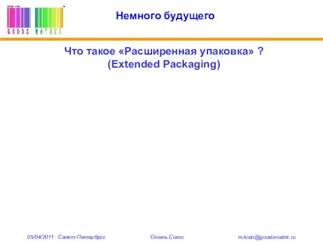 Немного будущего Что такое «Расширенная упаковка» ? (Extended Packaging) 05/04/2011 Санкт-Петербург Отель Сокос m.kisin@goodsmatrix.ru