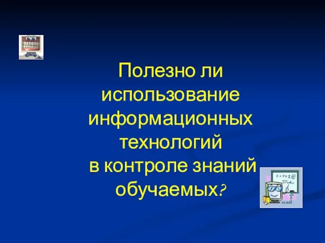 Полезно ли использование информационных технологий в контроле знаний обучаемых?