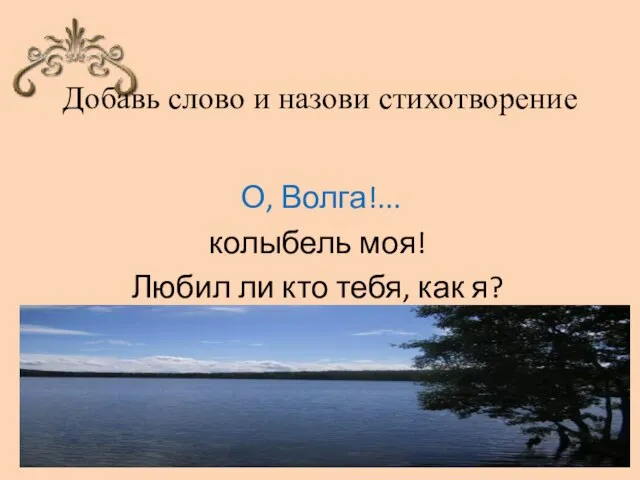 Добавь слово и назови стихотворение О, Волга!... колыбель моя! Любил ли кто тебя, как я?