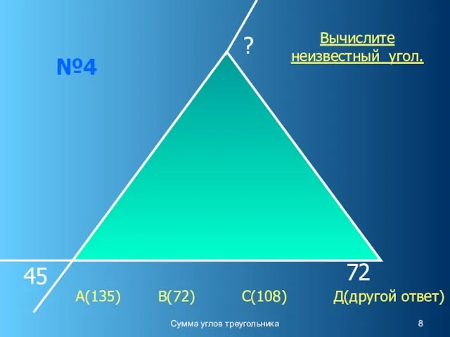 Сумма углов треугольника №4 45 72 ? Вычислите неизвестный угол. А(135) В(72) С(108) Д(другой ответ)