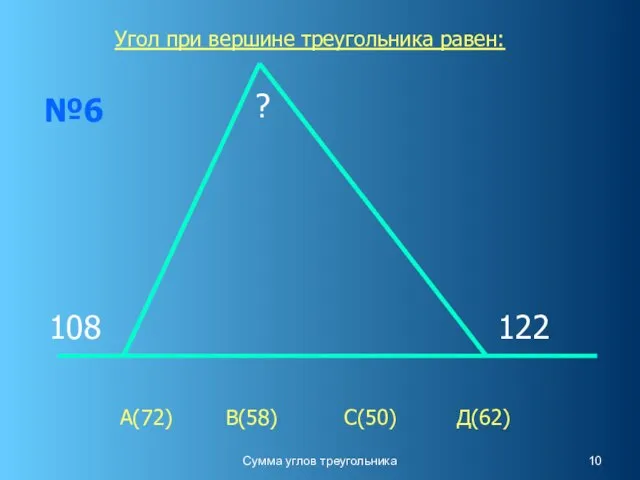 Сумма углов треугольника №6 108 ? 122 Угол при вершине треугольника равен: А(72) В(58) С(50) Д(62)