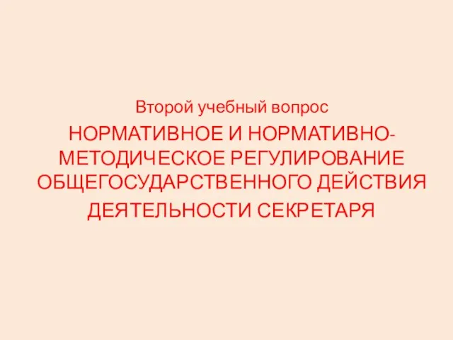 Второй учебный вопрос НОРМАТИВНОЕ И НОРМАТИВНО-МЕТОДИЧЕСКОЕ РЕГУЛИРОВАНИЕ ОБЩЕГОСУДАРСТВЕННОГО ДЕЙСТВИЯ ДЕЯТЕЛЬНОСТИ СЕКРЕТАРЯ