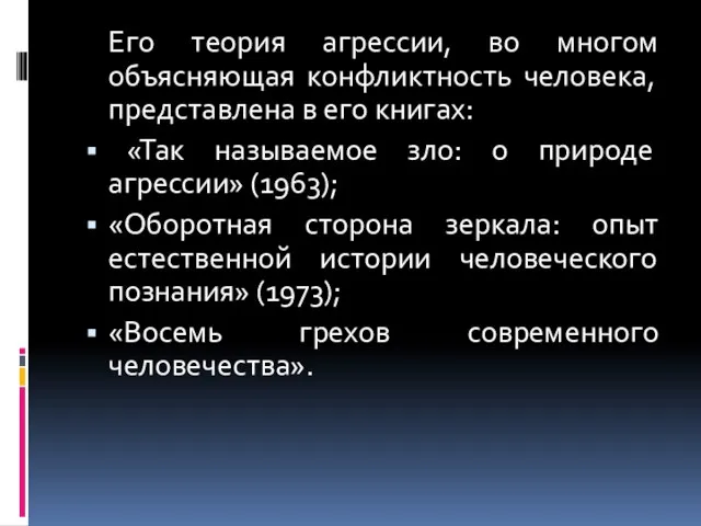 Его теория агрессии, во многом объясняющая конфликтность человека, представлена в его