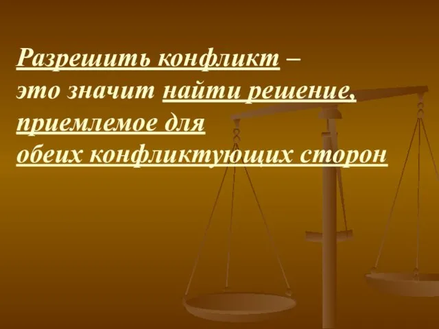 Разрешить конфликт – это значит найти решение, приемлемое для обеих конфликтующих сторон