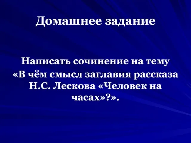 Домашнее задание Написать сочинение на тему «В чём смысл заглавия рассказа Н.С. Лескова «Человек на часах»?».