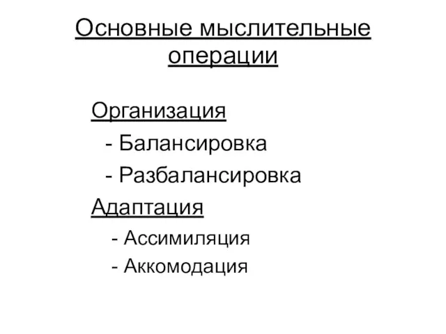 Основные мыслительные операции Организация - Балансировка - Разбалансировка Адаптация - Ассимиляция - Аккомодация