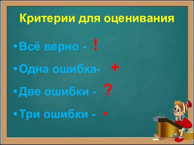 Критерии для оценивания Всё верно - ! Одна ошибка- + Две