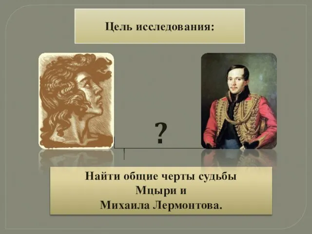 Найти общие черты судьбы Мцыри и Михаила Лермонтова. ? Цель исследования: