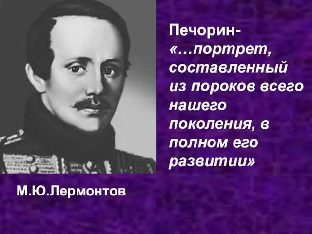 М.Ю.Лермонтов Печорин-«…портрет, составленный из пороков всего нашего поколения, в полном его развитии»