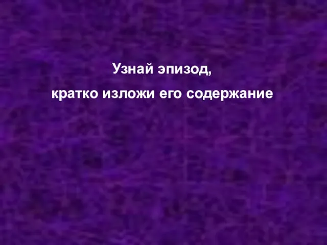 Узнай эпизод, кратко изложи его содержание