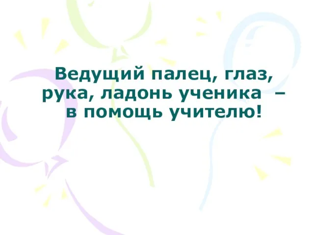 Ведущий палец, глаз, рука, ладонь ученика – в помощь учителю!