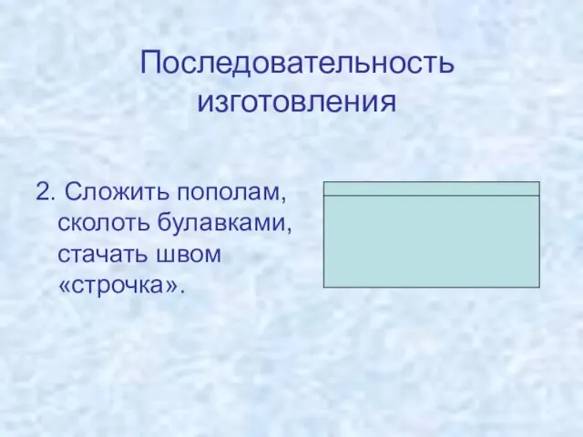 Последовательность изготовления 2. Сложить пополам, сколоть булавками, стачать швом «строчка».