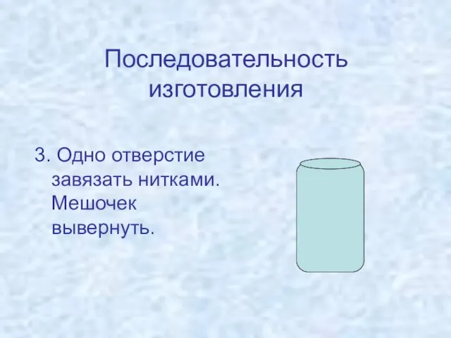 Последовательность изготовления 3. Одно отверстие завязать нитками. Мешочек вывернуть.