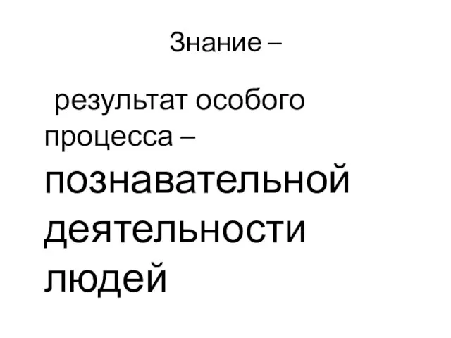 Знание – результат особого процесса – познавательной деятельности людей