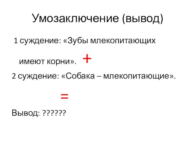 Умозаключение (вывод) 1 суждение: «Зубы млекопитающих имеют корни». + 2 суждение: