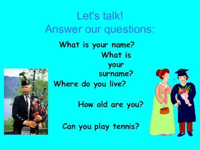 Let's talk! Answer our questions: What is your name? What is