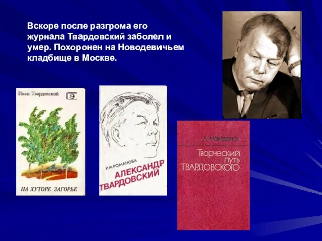 Вскоре после разгрома его журнала Твардовский заболел и умер. Похоронен на Новодевичьем кладбище в Москве.